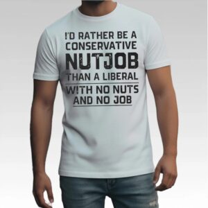 I'd Rather Be A Conservative Nutjob Than A Liberal With No Nut's And No Job Shirt Bigfirefashion