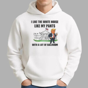 Trump I Like The White House Like My Pants With A Lot Of Ballroom Shirt - Bigfirefashion