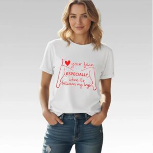 I Love Your Face Especially When It's Between My Legs Shirt - Bigfirefashion