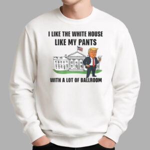 Trump I Like The White House Like My Pants With A Lot Of Ballroom Shirt - Bigfirefashion
