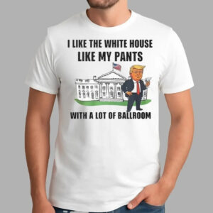Trump I Like The White House Like My Pants With A Lot Of Ballroom Shirt - Bigfirefashion