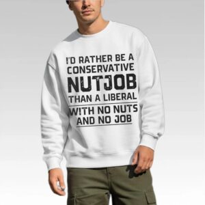 I'd Rather Be A Conservative Nutjob Than A Liberal With No Nut's And No Job Shirt Bigfirefashion