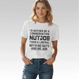 I'd Rather Be A Conservative Nutjob Than A Liberal With No Nut's And No Job Shirt Bigfirefashion