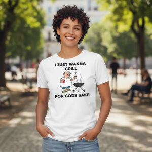 I Just Wanna Grill For Gods Sake Shirt