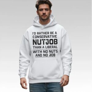 I'd Rather Be A Conservative Nutjob Than A Liberal With No Nut's And No Job Shirt Bigfirefashion