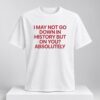 I May Not Go Down In History But On You Absolutely 2026 Shirt 1 2 1