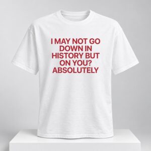 I May Not Go Down In History But On You Absolutely 2026 Shirt