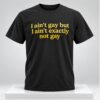 I Aint Gay But I Aint Exactly Not Gay 2026 Shirt 1 1